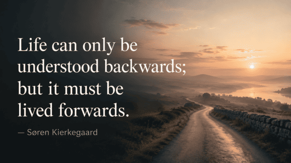 “Life can only be understood backwards; but it must be lived forwards.” — Søren Kierkegaard