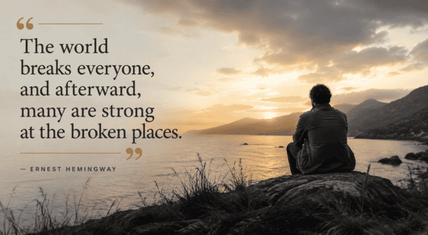 "The world breaks everyone, and afterward, many are strong at the broken places." — Ernest Hemingway, A Farewell to Arms