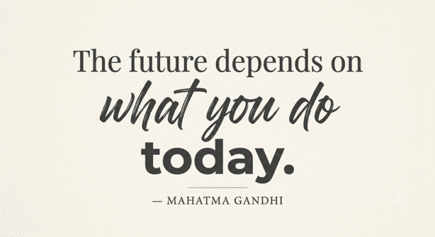 “The future depends on what you do today.” — Mahatma Gandhi